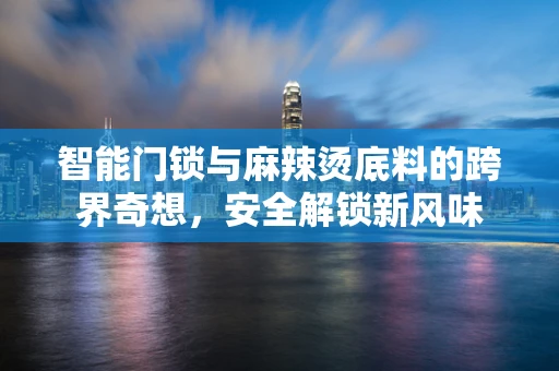 智能门锁与麻辣烫底料的跨界奇想，安全解锁新风味