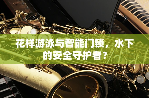 花样游泳与智能门锁，水下的安全守护者？