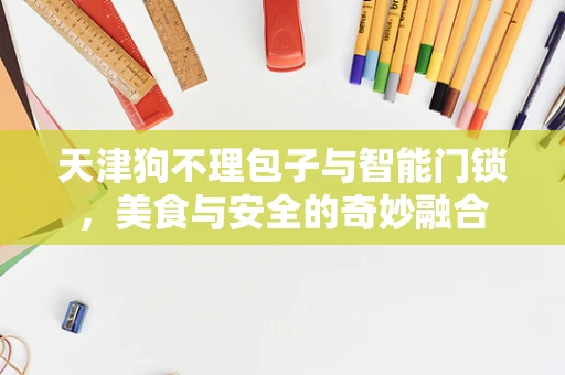 天津狗不理包子与智能门锁，美食与安全的奇妙融合