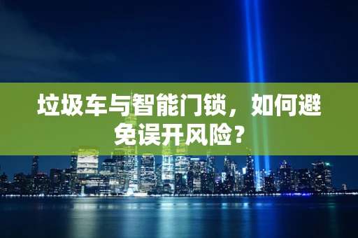 垃圾车与智能门锁，如何避免误开风险？