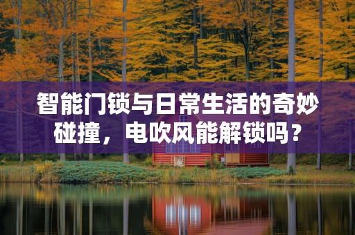 智能门锁与日常生活的奇妙碰撞，电吹风能解锁吗？