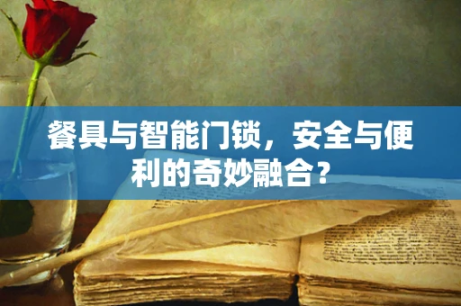 餐具与智能门锁，安全与便利的奇妙融合？