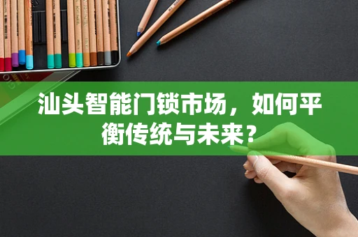 汕头智能门锁市场，如何平衡传统与未来？