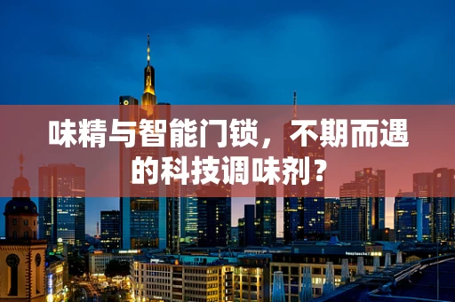 味精与智能门锁，不期而遇的科技调味剂？