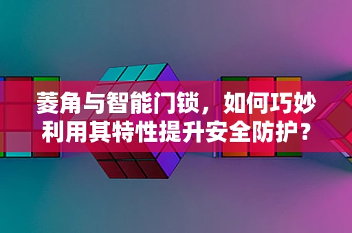 菱角与智能门锁，如何巧妙利用其特性提升安全防护？