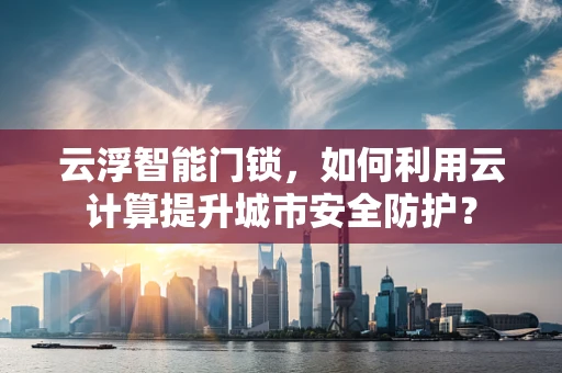 云浮智能门锁，如何利用云计算提升城市安全防护？