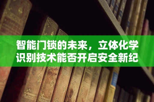 智能门锁的未来，立体化学识别技术能否开启安全新纪元？