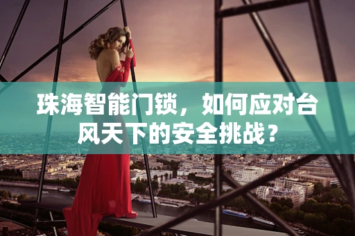 珠海智能门锁，如何应对台风天下的安全挑战？