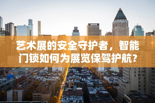 艺术展的安全守护者，智能门锁如何为展览保驾护航？