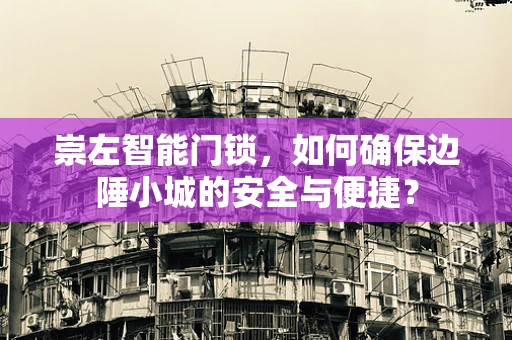 崇左智能门锁，如何确保边陲小城的安全与便捷？