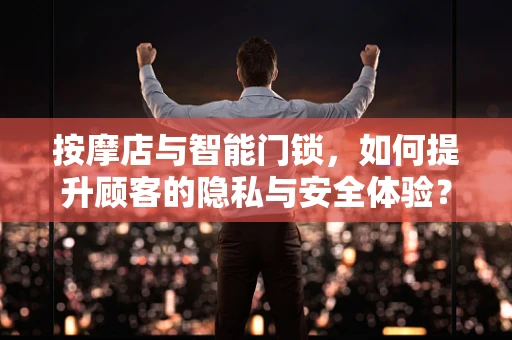 按摩店与智能门锁，如何提升顾客的隐私与安全体验？