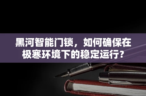 黑河智能门锁，如何确保在极寒环境下的稳定运行？
