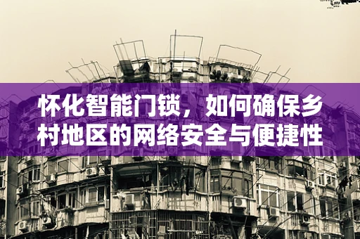 怀化智能门锁，如何确保乡村地区的网络安全与便捷性并重？