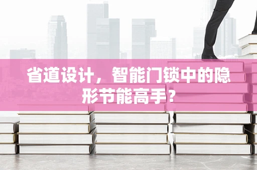 省道设计，智能门锁中的隐形节能高手？