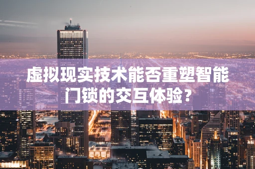 虚拟现实技术能否重塑智能门锁的交互体验？