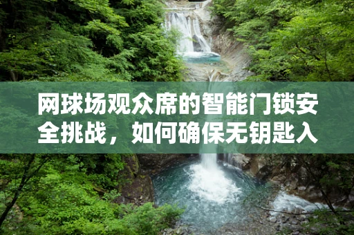 网球场观众席的智能门锁安全挑战，如何确保无钥匙入侵？