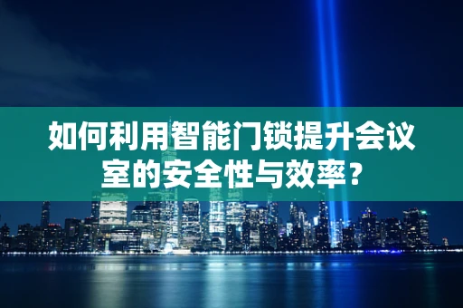 如何利用智能门锁提升会议室的安全性与效率？