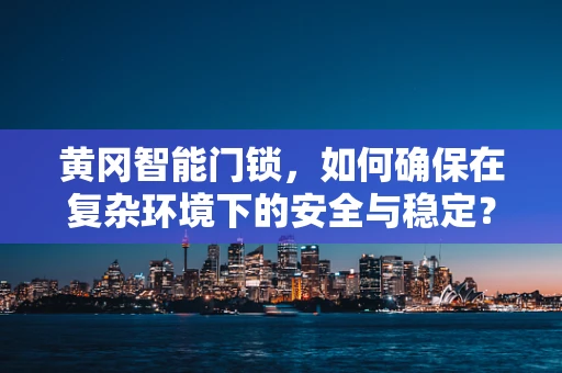 黄冈智能门锁，如何确保在复杂环境下的安全与稳定？