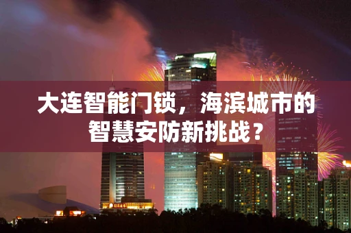 大连智能门锁，海滨城市的智慧安防新挑战？