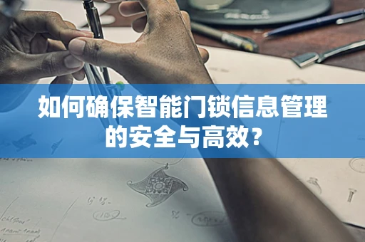 如何确保智能门锁信息管理的安全与高效？