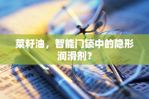 菜籽油，智能门锁中的隐形润滑剂？