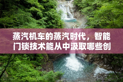 蒸汽机车的蒸汽时代，智能门锁技术能从中汲取哪些创新灵感？