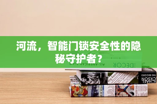 河流，智能门锁安全性的隐秘守护者？