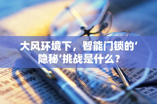 大风环境下，智能门锁的‘隐秘’挑战是什么？