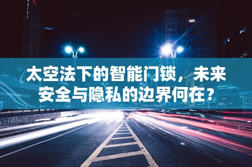 太空法下的智能门锁，未来安全与隐私的边界何在？