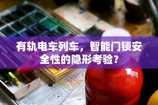 有轨电车列车，智能门锁安全性的隐形考验？