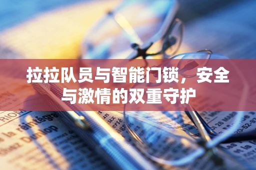 拉拉队员与智能门锁，安全与激情的双重守护