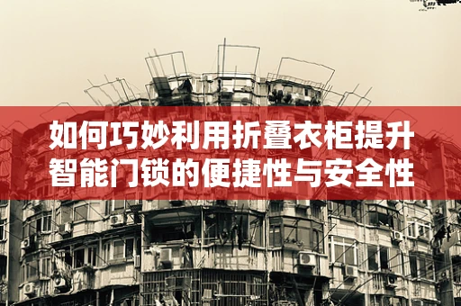 如何巧妙利用折叠衣柜提升智能门锁的便捷性与安全性？