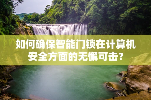 如何确保智能门锁在计算机安全方面的无懈可击？