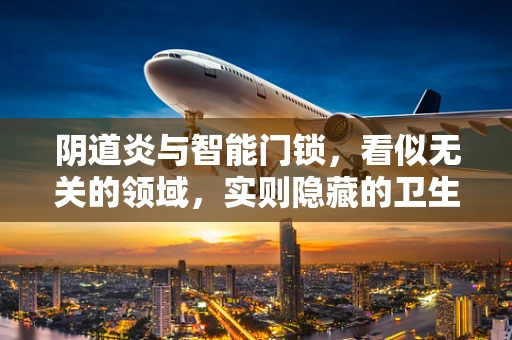 阴道炎与智能门锁，看似无关的领域，实则隐藏的卫生联系？