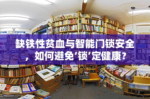 缺铁性贫血与智能门锁安全，如何避免‘锁’定健康？