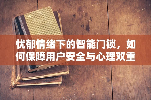忧郁情绪下的智能门锁，如何保障用户安全与心理双重安心？