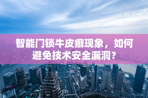 智能门锁牛皮癣现象，如何避免技术安全漏洞？