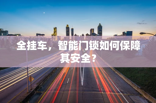 全挂车，智能门锁如何保障其安全？