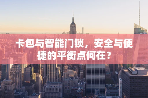 卡包与智能门锁，安全与便捷的平衡点何在？