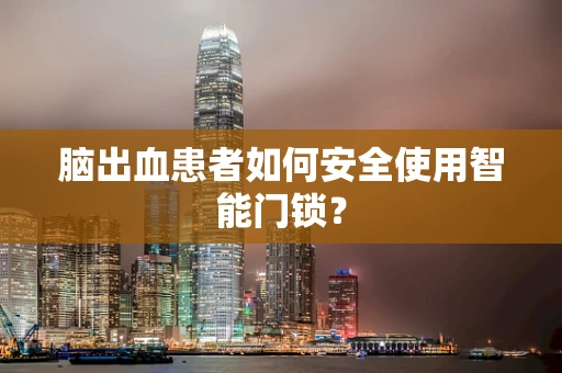 脑出血患者如何安全使用智能门锁？