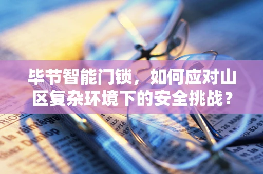 毕节智能门锁，如何应对山区复杂环境下的安全挑战？