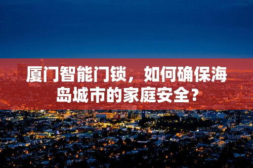 厦门智能门锁，如何确保海岛城市的家庭安全？