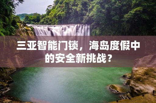 三亚智能门锁，海岛度假中的安全新挑战？