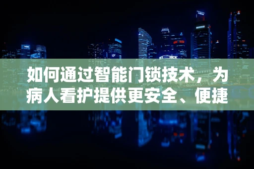 如何通过智能门锁技术，为病人看护提供更安全、便捷的解决方案？