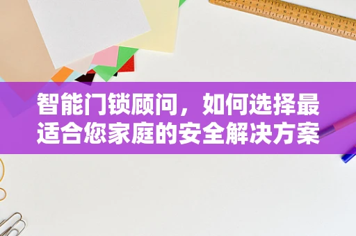 智能门锁顾问，如何选择最适合您家庭的安全解决方案？