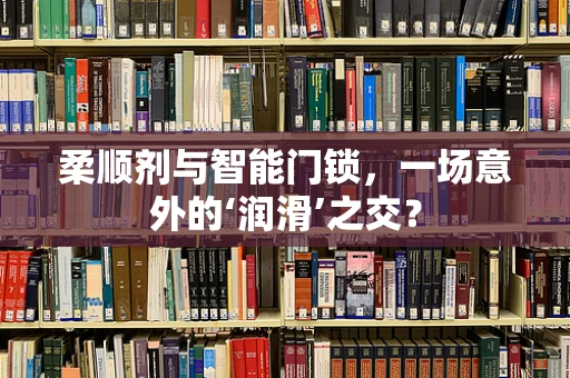 柔顺剂与智能门锁，一场意外的‘润滑’之交？