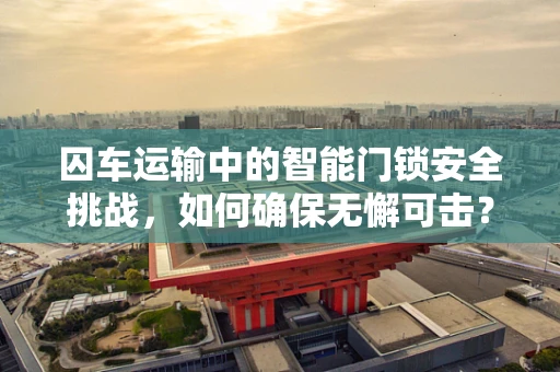 囚车运输中的智能门锁安全挑战，如何确保无懈可击？