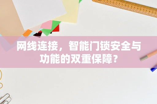 网线连接，智能门锁安全与功能的双重保障？