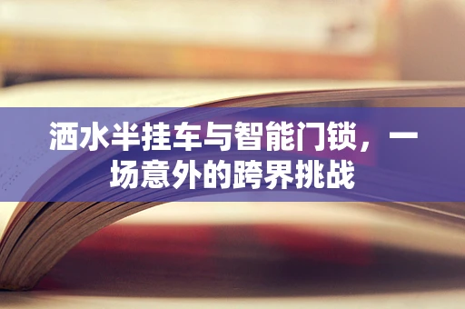 洒水半挂车与智能门锁，一场意外的跨界挑战