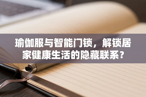瑜伽服与智能门锁，解锁居家健康生活的隐藏联系？